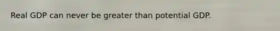 Real GDP can never be greater than potential GDP.