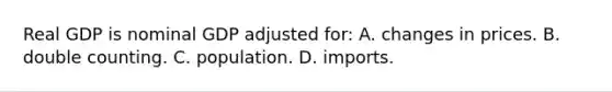 Real GDP is nominal GDP adjusted for: A. changes in prices. B. double counting. C. population. D. imports.