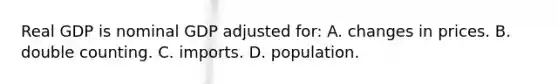 Real GDP is nominal GDP adjusted for: A. changes in prices. B. double counting. C. imports. D. population.