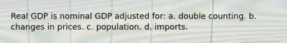 Real GDP is nominal GDP adjusted for: a. double counting. b. changes in prices. c. population. d. imports.