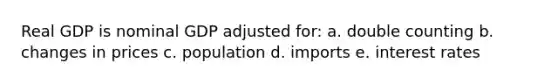 Real GDP is nominal GDP adjusted for: a. double counting b. changes in prices c. population d. imports e. interest rates
