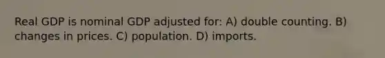 Real GDP is nominal GDP adjusted for: A) double counting. B) changes in prices. C) population. D) imports.