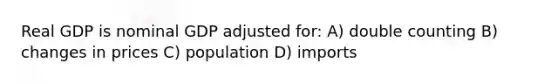 Real GDP is nominal GDP adjusted for: A) double counting B) changes in prices C) population D) imports