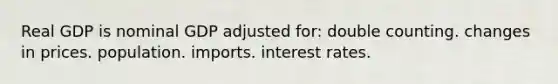 Real GDP is nominal GDP adjusted for: double counting. changes in prices. population. imports. interest rates.