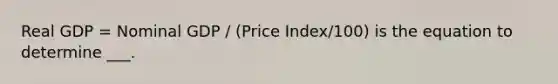 Real GDP = Nominal GDP / (Price Index/100) is the equation to determine ___.