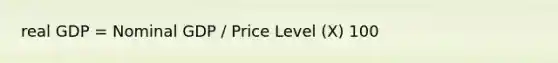 real GDP = Nominal GDP / Price Level (X) 100