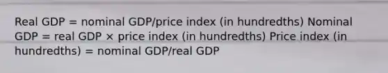 Real GDP = nominal GDP/price index (in hundredths) Nominal GDP = real GDP × price index (in hundredths) Price index (in hundredths) = nominal GDP/real GDP