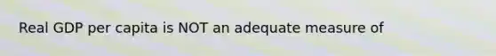 Real GDP per capita is NOT an adequate measure of