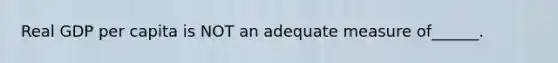 Real GDP per capita is NOT an adequate measure of______.