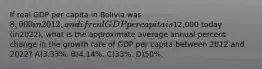 If real GDP per capita in Bolivia was 8,000 in 2012, and if real GDP per capita is12,000 today (in2022), what is the approximate average annual percent change in the growth rate of GDP per capita between 2012 and 2022? A)3.33%. B)4.14%. C)33%. D)50%.