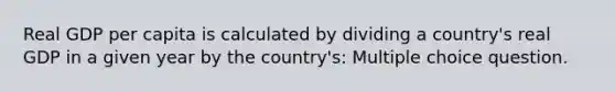 Real GDP per capita is calculated by dividing a country's real GDP in a given year by the country's: Multiple choice question.