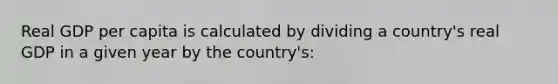 Real GDP per capita is calculated by dividing a country's real GDP in a given year by the country's: