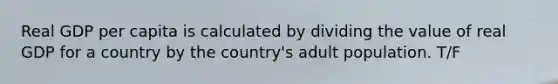 Real GDP per capita is calculated by dividing the value of real GDP for a country by the​ country's adult population. T/F