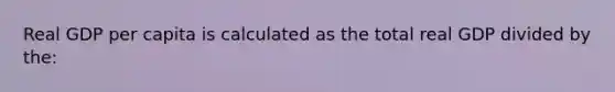 Real GDP per capita is calculated as the total real GDP divided by the: