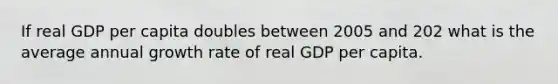 If real GDP per capita doubles between 2005 and 202 what is the average annual growth rate of real GDP per capita.