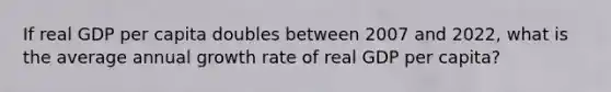 If real GDP per capita doubles between 2007 and 2022, what is the average annual growth rate of real GDP per capita?