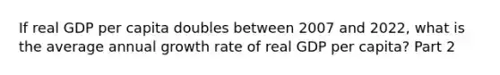 If real GDP per capita doubles between 2007 and​ 2022, what is the average annual growth rate of real GDP per​ capita? Part 2