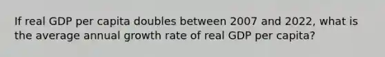 If real GDP per capita doubles between 2007 and​ 2022, what is the average annual growth rate of real GDP per​ capita?