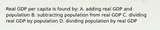 Real GDP per capita is found by: A. adding real GDP and population B. subtracting population from real GDP C. dividing real GDP by population D. dividing population by real GDP