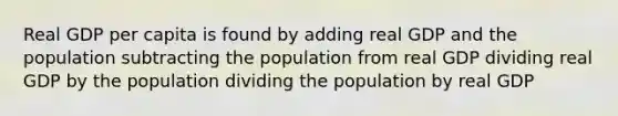 Real GDP per capita is found by adding real GDP and the population subtracting the population from real GDP dividing real GDP by the population dividing the population by real GDP