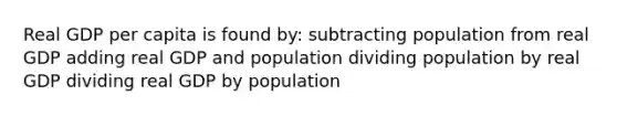 Real GDP per capita is found by: subtracting population from real GDP adding real GDP and population dividing population by real GDP dividing real GDP by population