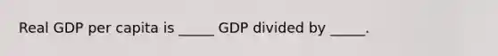 Real GDP per capita is _____ GDP divided by _____.