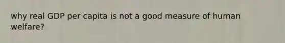 why real GDP per capita is not a good measure of human welfare?