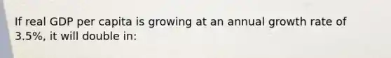 If real GDP per capita is growing at an annual growth rate of 3.5%, it will double in:
