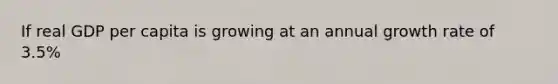 If real GDP per capita is growing at an annual growth rate of 3.5%