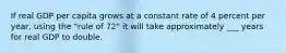If real GDP per capita grows at a constant rate of 4 percent per year, using the "rule of 72" it will take approximately ___ years for real GDP to double.