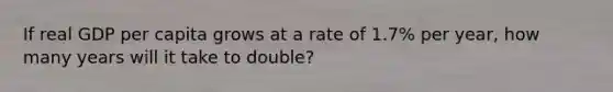 If real GDP per capita grows at a rate of 1.7% per year, how many years will it take to double?