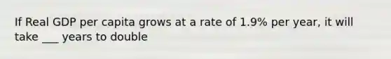 If Real GDP per capita grows at a rate of 1.9% per year, it will take ___ years to double