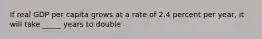 If real GDP per capita grows at a rate of 2.4 percent per​ year, it will take _____ years to double