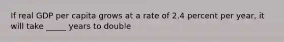 If real GDP per capita grows at a rate of 2.4 percent per​ year, it will take _____ years to double