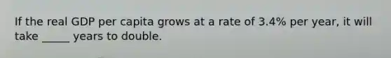 If the real GDP per capita grows at a rate of 3.4% per year, it will take _____ years to double.
