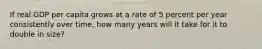 If real GDP per capita grows at a rate of 5 percent per year consistently over time, how many years will it take for it to double in size?