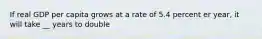 If real GDP per capita grows at a rate of 5.4 percent er year, it will take __ years to double