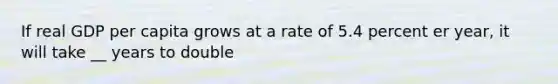 If real GDP per capita grows at a rate of 5.4 percent er year, it will take __ years to double