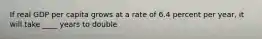 If real GDP per capita grows at a rate of 6.4 percent per​ year, it will take ____ years to double