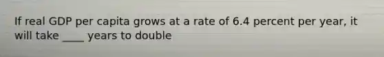 If real GDP per capita grows at a rate of 6.4 percent per​ year, it will take ____ years to double