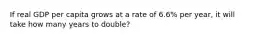 If real GDP per capita grows at a rate of 6.6% per​ year, it will take how many years to double?