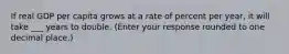If real GDP per capita grows at a rate of percent per​ year, it will take ___ years to double. ​(Enter your response rounded to one decimal​ place.)