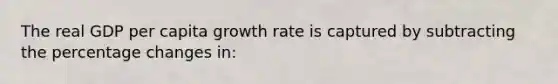 The real GDP per capita growth rate is captured by subtracting the percentage changes in: