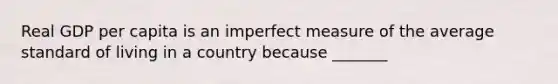 Real GDP per capita is an imperfect measure of the average standard of living in a country because _______