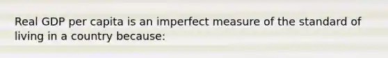 Real GDP per capita is an imperfect measure of the standard of living in a country because: