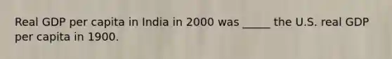 Real GDP per capita in India in 2000 was _____ the U.S. real GDP per capita in 1900.