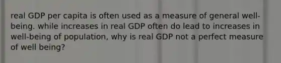 real GDP per capita is often used as a measure of general well-being. while increases in real GDP often do lead to increases in well-being of population, why is real GDP not a perfect measure of well being?