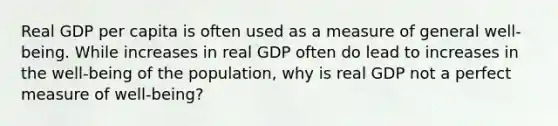 Real GDP per capita is often used as a measure of general well-being. While increases in real GDP often do lead to increases in the well-being of the population, why is real GDP not a perfect measure of well-being?