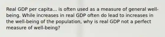 Real GDP per capita... is often used as a measure of general​ well-being. While increases in real GDP often do lead to increases in the​ well-being of the​ population, why is real GDP not a perfect measure of​ well-being?