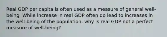 Real GDP per capita is often used as a measure of general well-being. While increase in real GDP often do lead to increases in the well-being of the population, why is real GDP not a perfect measure of well-being?